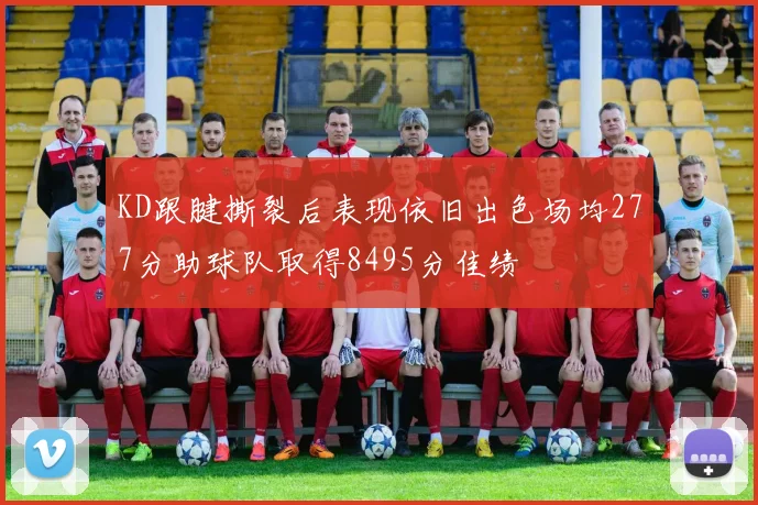 KD跟腱撕裂后表现依旧出色场均277分助球队取得8495分佳绩