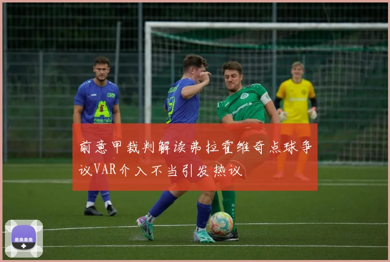 前意甲裁判解读弗拉霍维奇点球争议VAR介入不当引发热议