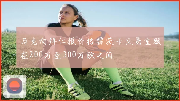 马竞向拜仁报价格雷茨卡交易金额在200万至300万欧之间