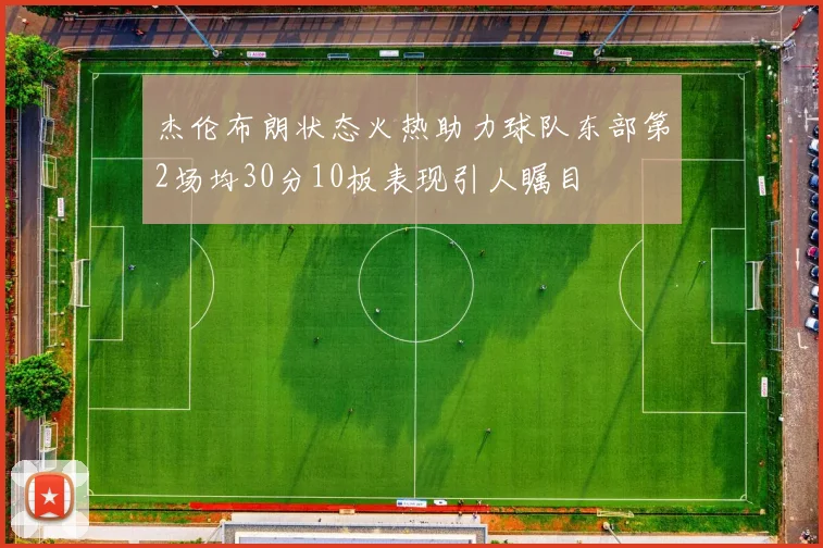 杰伦布朗状态火热助力球队东部第2场均30分10板表现引人瞩目