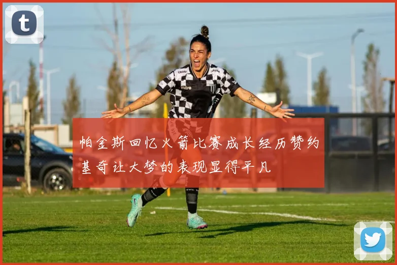 帕金斯回忆火箭比赛成长经历赞约基奇让大梦的表现显得平凡
