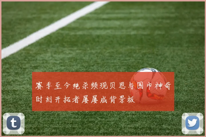 赛季至今绝杀频现贝恩与围巾神奇时刻开拓者屡屡成背景板