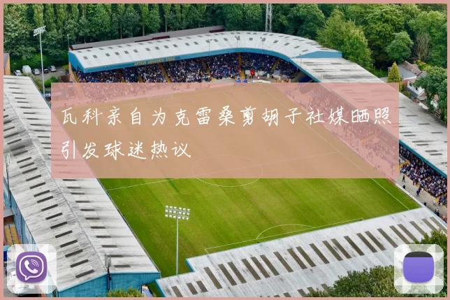 瓦科亲自为克雷桑剪胡子社媒晒照引发球迷热议