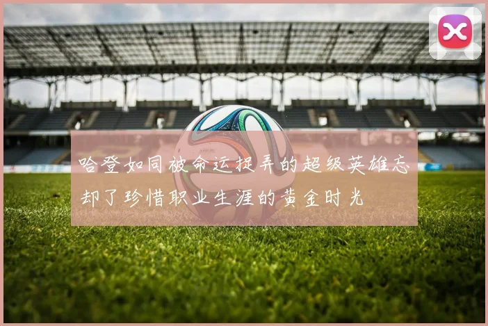 哈登如同被命运捉弄的超级英雄忘却了珍惜职业生涯的黄金时光