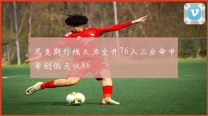 尼克斯外线火力全开76人三分命中率创低点仅86