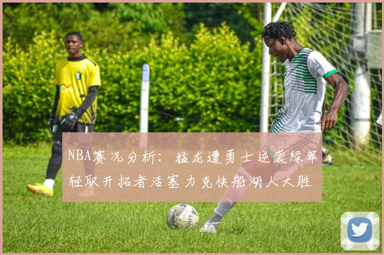 NBA赛况分析：猛龙遭勇士逆袭绿军轻取开拓者活塞力克快船湖人大胜国王