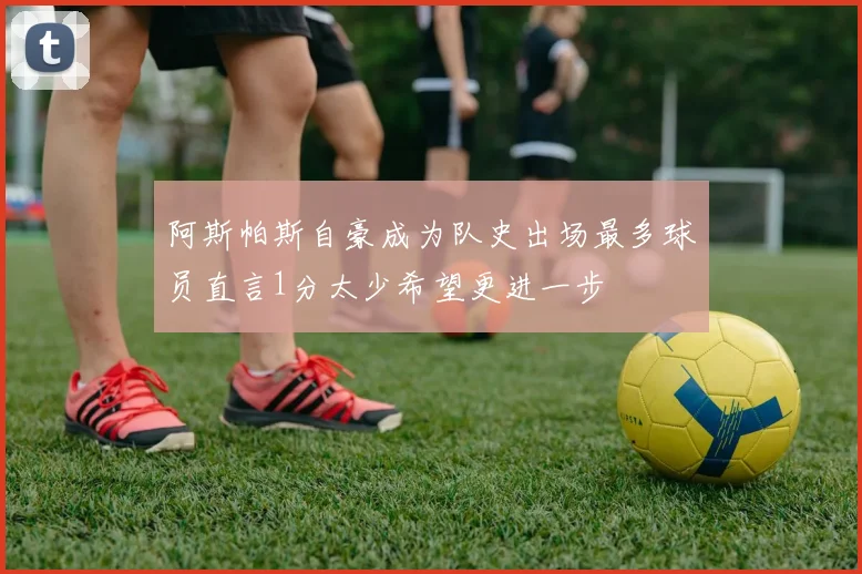 阿斯帕斯自豪成为队史出场最多球员直言1分太少希望更进一步